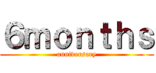 ６ｍｏｎｔｈｓ (anniversary)