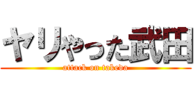 ヤリやった武田 (attack on takeda)