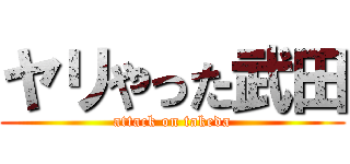 ヤリやった武田 (attack on takeda)