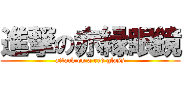 進撃の赤縁眼鏡 (attack on a red glass)