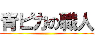 青ピカの職人 ()