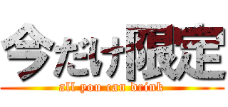 今だけ限定 (all you can drink)