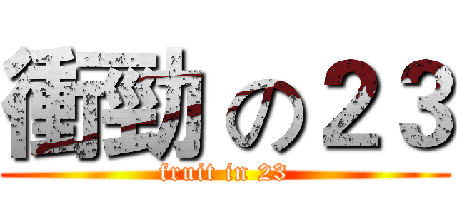衝勁 の２３ (fruit in 23)