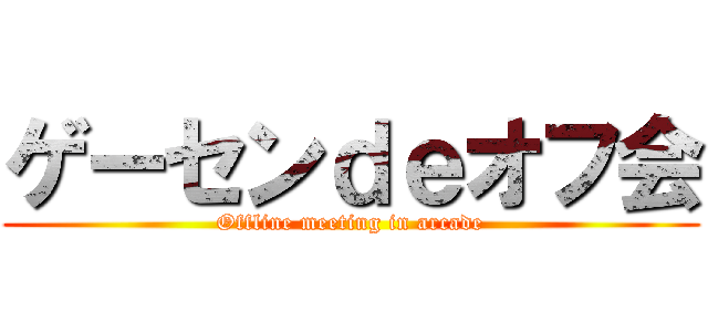 ゲーセンｄｅオフ会 (Offline meeting in arcade)