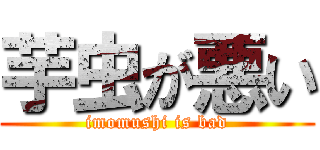 芋虫が悪い (imomushi is bad)