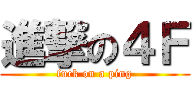 進撃の４Ｆ (fuck on a ping)