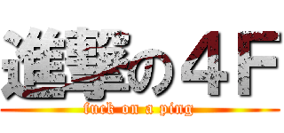 進撃の４Ｆ (fuck on a ping)