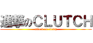 進撃のＣＬＵＴＣＨ (attack on clutch)