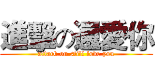 進擊の還愛你 (attack on still love you)
