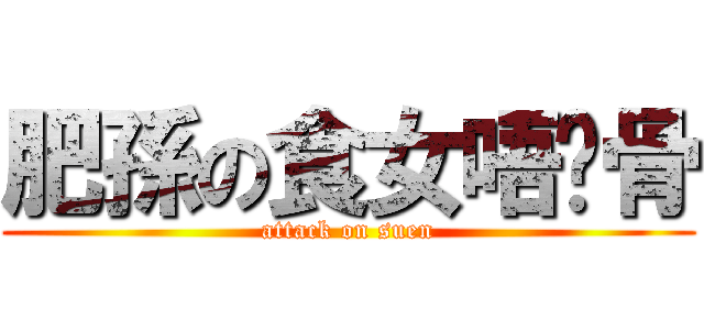 肥孫の食女唔摞骨 (attack on suen)