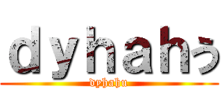 ｄｙｈａｈう (dyhahu)