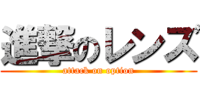 進撃のレンズ (attack on option)