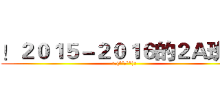 ！２０１５－２０１６的２Ａ班 ！ (❀.(*´▽`*)❀)