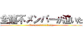 全建不メンバーが泣いた (Everyone is very happy)