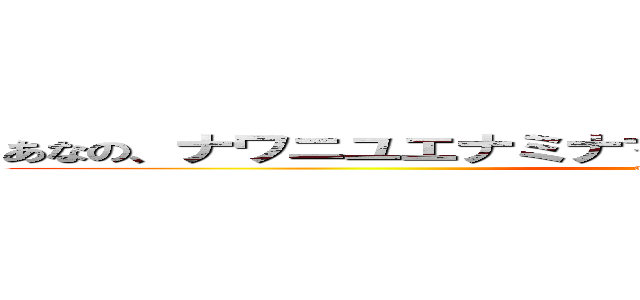 あなの、ナワニユエナミナマナマニタラホアラワハタやん (attack on titan)