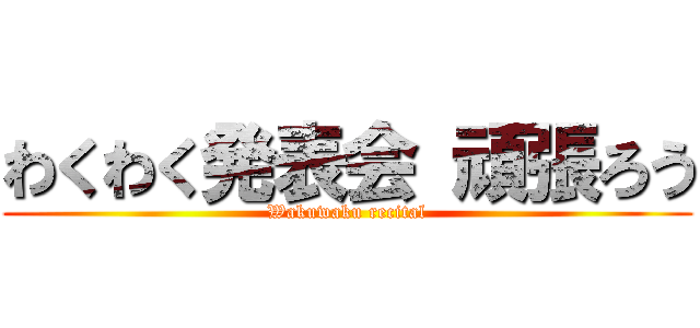 わくわく発表会 頑張ろう (Wakuwaku recital)