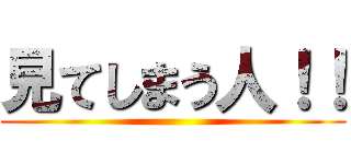 見てしまう人！！ ()