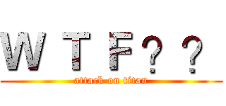 Ｗ Ｔ Ｆ ？？ (attack on titan)
