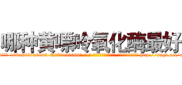 哪种黄嘌呤氧化酶最好 (哪种黄嘌呤氧化酶最好【电-186x2687x6963-Q278180069元-吉-药-业】我们做的是长期生意,靠的是老客户长期支持 http://sngk.net/adeL09
)