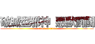 破滅型邪神 悪獣罰闘 (attack on titan)