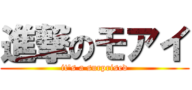 進撃のモアイ (it's a surprised)