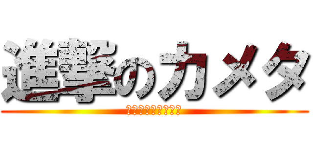 進撃のカメタ (かめたのリア充生活)