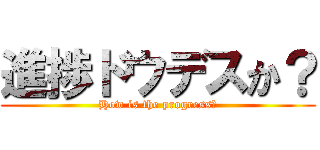 進捗ドウデスか？ (How is the progress?)