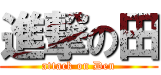 進撃の田 (attack on Den)