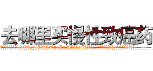 去哪里买慢性致癌药 (去哪里买慢性致癌药【电.话186x0156x9662-Q194843976林氏药业】我们做的是长期生意,靠的是老客户长期支持
参考消息网2月20日报道 韩媒称，“剩女多、离婚率高的城市，房价一定会上涨。”这是中国经济学家金岩石2016年12月参加在上海举行的房地产相关论坛时说的话。
)