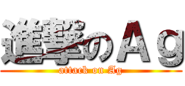 進撃のＡｇ (attack on Ag)