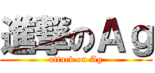 進撃のＡｇ (attack on Ag)