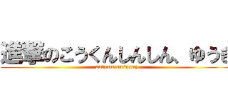 進撃のこうくんしんしん、ゆうき (adtpam'gm'pauj)