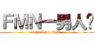 ＦＭＮ一男人幫 (attack on titan)