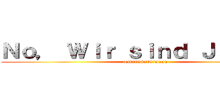 Ｎｏ， Ｗｉｒ ｓｉｎｄ Ｊａｇｅｒ！ (duruduruduruuuu)