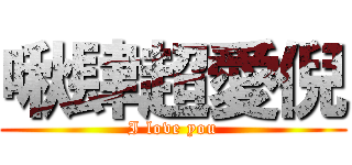啾肆超愛倪 (I love you)