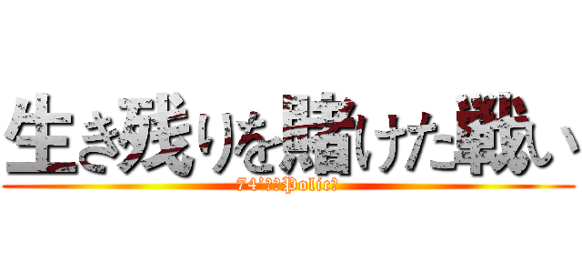 生き残りを賭けた戦い (74’ｓ　Policｙ)