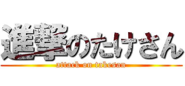 進撃のたけさん (attack on takesan)