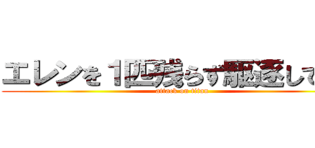 エレンを１匹残らず駆逐してやる (attack on titan)