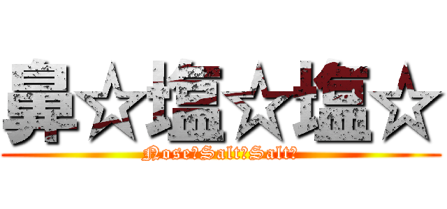 鼻☆塩☆塩☆ (Nose☆Salt☆Salt☆)