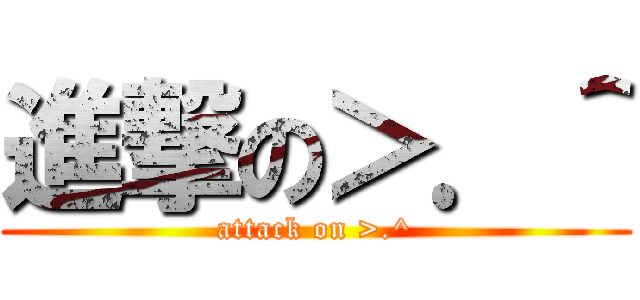 進撃の＞．＾ (attack on >.^)