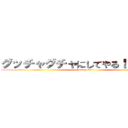 グッチャグチャにしてやる！！！！！！！ (Fuck you!!!!)