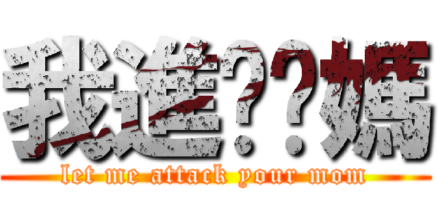 我進擊你媽 (let me attack your mom)