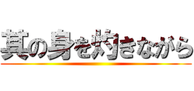 其の身を灼きながら ()