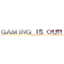 ＧＡＭＩＮＧ ＩＳ ＯＵＲ ＬＩＦＥ  (Gaming~~)