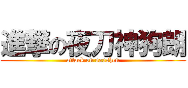 進撃の夜刀神狗朗 (attack on nanshen)