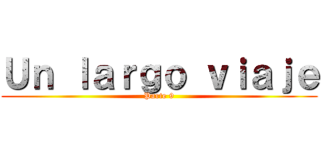 Ｕｎ ｌａｒｇｏ ｖｉａｊｅ (Parte 9)