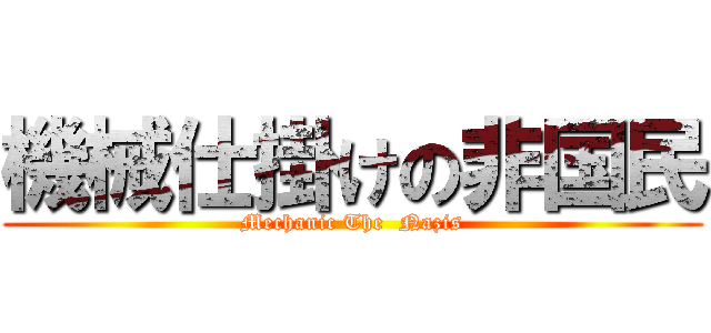 機械仕掛けの非国民 (Mechanic The  Nazis)