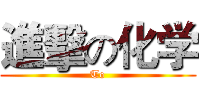 進擊の化学 (To)