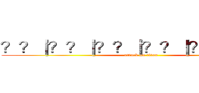 ？？｜？？｜？？｜？？｜？？｜？？｜ (attack on titan)
