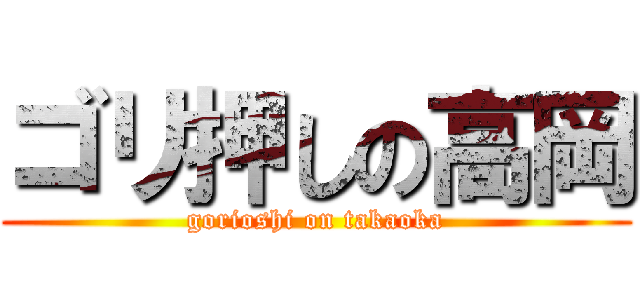 ゴリ押しの高岡 (gorioshi on takaoka)